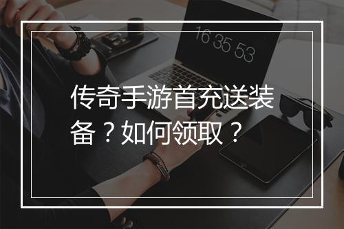 传奇手游首充送装备？如何领取？