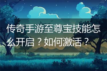 传奇手游至尊宝技能怎么开启？如何激活？