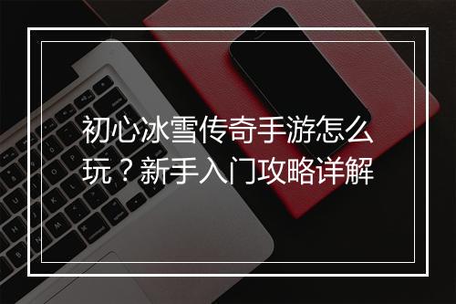 初心冰雪传奇手游怎么玩？新手入门攻略详解