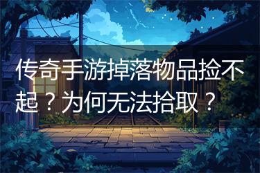 传奇手游掉落物品捡不起？为何无法拾取？