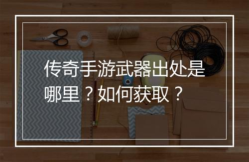 传奇手游武器出处是哪里？如何获取？