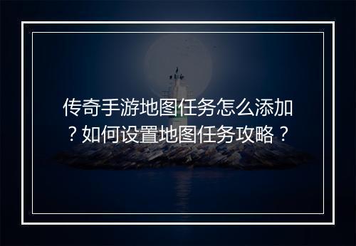 传奇手游地图任务怎么添加？如何设置地图任务攻略？