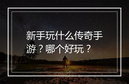 新手玩什么传奇手游？哪个好玩？