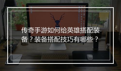 传奇手游如何给英雄搭配装备？装备搭配技巧有哪些？