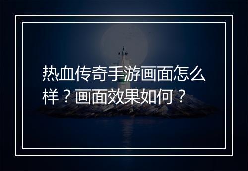 热血传奇手游画面怎么样？画面效果如何？