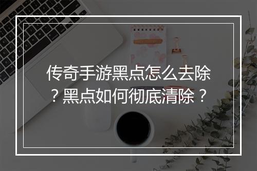 传奇手游黑点怎么去除？黑点如何彻底清除？