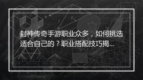 封神传奇手游职业众多，如何挑选适合自己的？职业搭配技巧揭秘