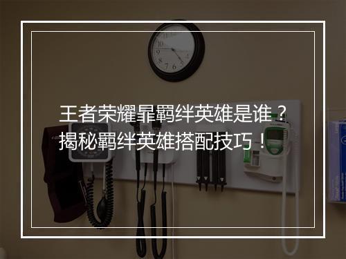 王者荣耀暃羁绊英雄是谁？揭秘羁绊英雄搭配技巧！