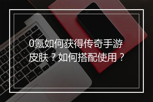 0氪如何获得传奇手游皮肤？如何搭配使用？