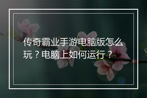 传奇霸业手游电脑版怎么玩？电脑上如何运行？