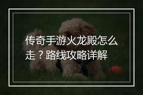 传奇手游火龙殿怎么走？路线攻略详解