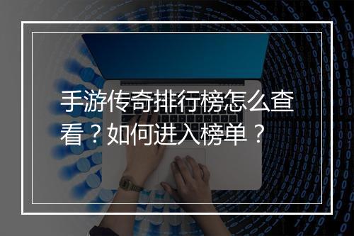 手游传奇排行榜怎么查看？如何进入榜单？