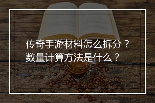 传奇手游材料怎么拆分？数量计算方法是什么？