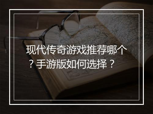 现代传奇游戏推荐哪个？手游版如何选择？