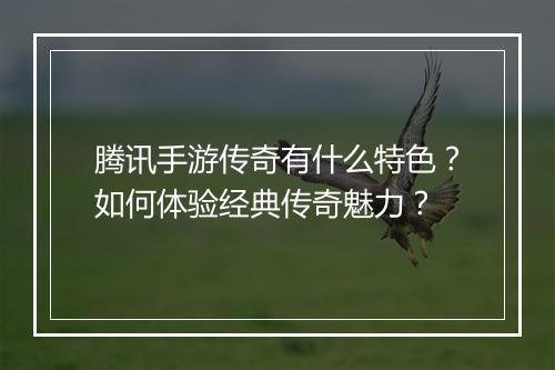 腾讯手游传奇有什么特色？如何体验经典传奇魅力？