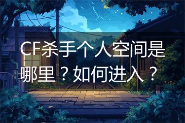 CF杀手个人空间是哪里？如何进入？