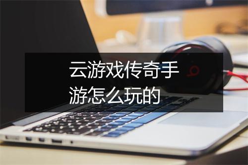 云游戏传奇手游怎么玩的