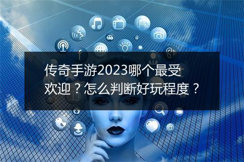 传奇手游2023哪个最受欢迎？怎么判断好玩程度？