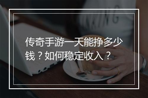 传奇手游一天能挣多少钱？如何稳定收入？