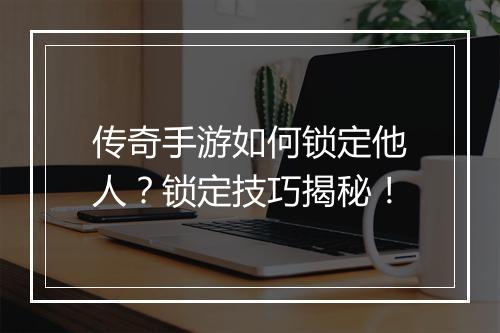 传奇手游如何锁定他人？锁定技巧揭秘！