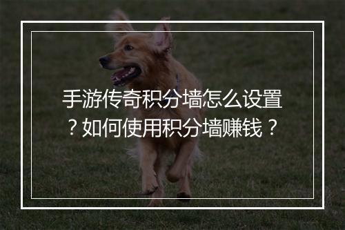 手游传奇积分墙怎么设置？如何使用积分墙赚钱？