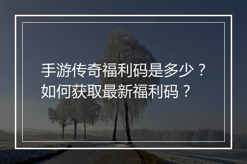 手游传奇福利码是多少？如何获取最新福利码？