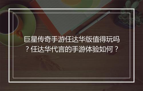 巨星传奇手游任达华版值得玩吗？任达华代言的手游体验如何？