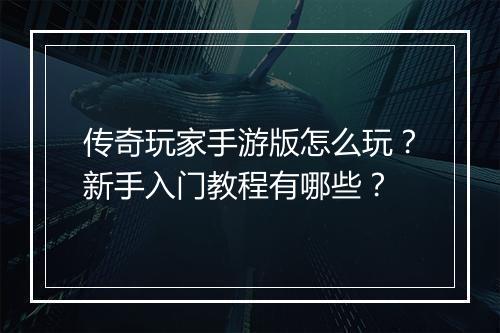 传奇玩家手游版怎么玩？新手入门教程有哪些？