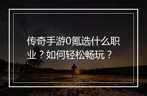 传奇手游0氪选什么职业？如何轻松畅玩？