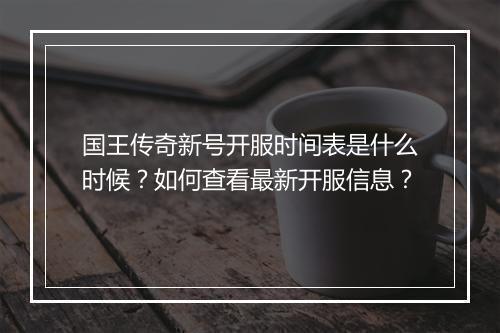 国王传奇新号开服时间表是什么时候？如何查看最新开服信息？