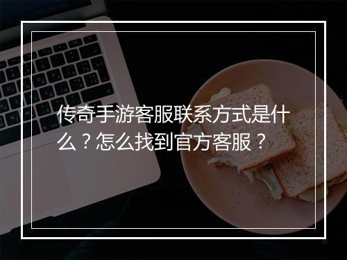 传奇手游客服联系方式是什么？怎么找到官方客服？