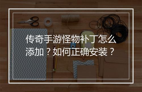 传奇手游怪物补丁怎么添加？如何正确安装？