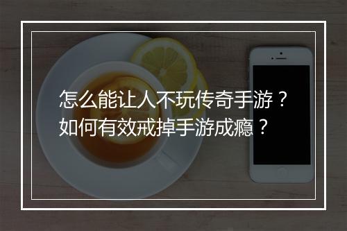 怎么能让人不玩传奇手游？如何有效戒掉手游成瘾？