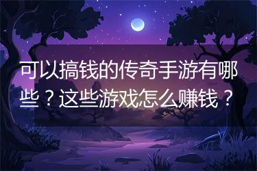 可以搞钱的传奇手游有哪些？这些游戏怎么赚钱？