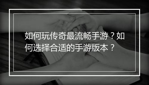 如何玩传奇最流畅手游？如何选择合适的手游版本？