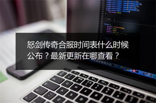 怒剑传奇合服时间表什么时候公布？最新更新在哪查看？