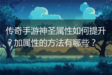 传奇手游神圣属性如何提升？加属性的方法有哪些？