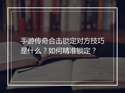 手游传奇合击锁定对方技巧是什么？如何精准锁定？