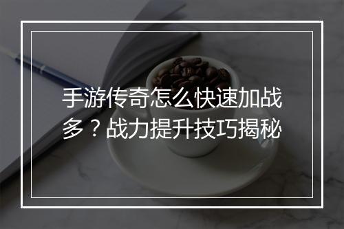 手游传奇怎么快速加战多？战力提升技巧揭秘