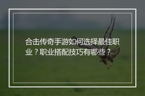 合击传奇手游如何选择最佳职业？职业搭配技巧有哪些？