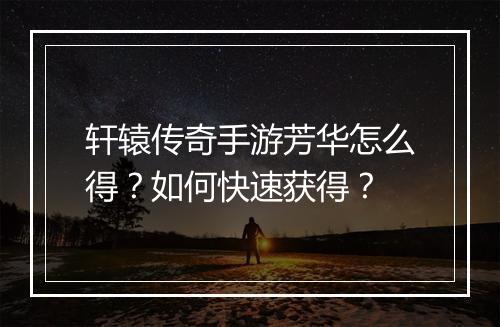 轩辕传奇手游芳华怎么得？如何快速获得？