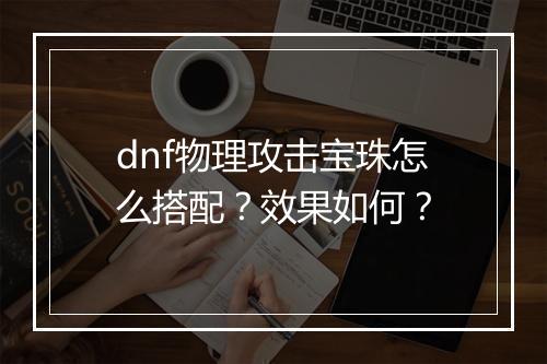 dnf物理攻击宝珠怎么搭配？效果如何？