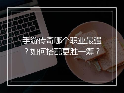 手游传奇哪个职业最强？如何搭配更胜一筹？