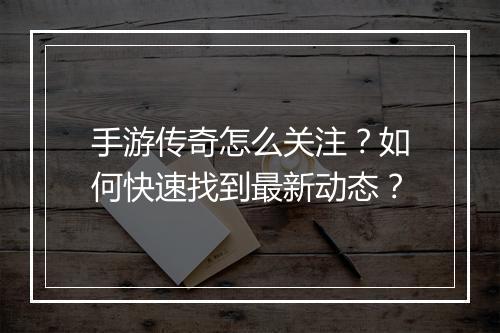 手游传奇怎么关注？如何快速找到最新动态？