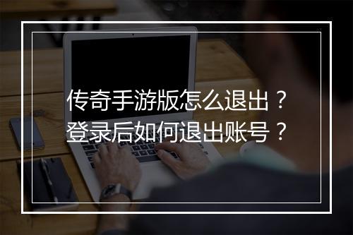 传奇手游版怎么退出？登录后如何退出账号？