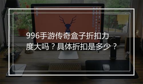 996手游传奇盒子折扣力度大吗？具体折扣是多少？