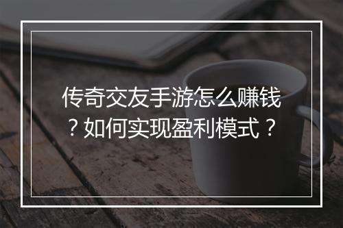 传奇交友手游怎么赚钱？如何实现盈利模式？