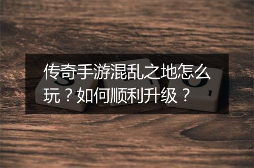 传奇手游混乱之地怎么玩？如何顺利升级？