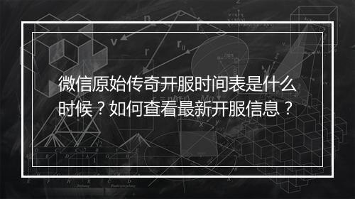 微信原始传奇开服时间表是什么时候？如何查看最新开服信息？