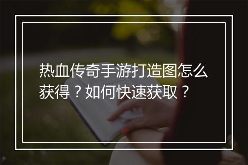 热血传奇手游打造图怎么获得？如何快速获取？